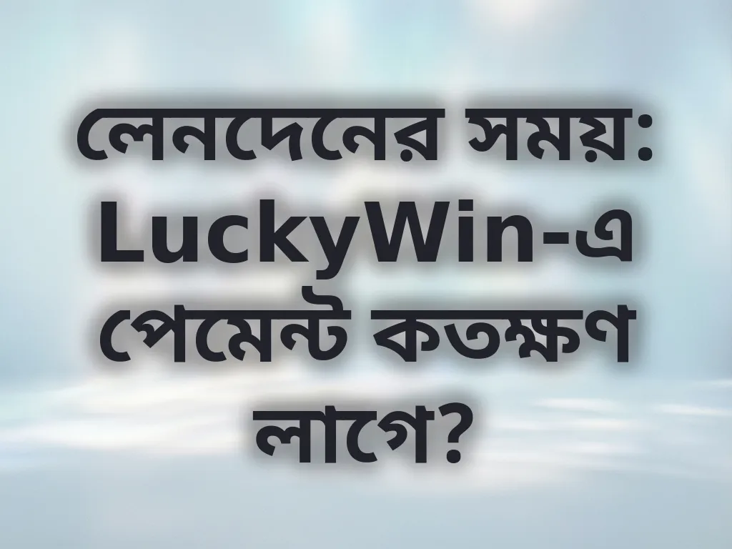 লেনদেনের সময়: LuckyWin-এ পেমেন্ট কতক্ষণ লাগে?